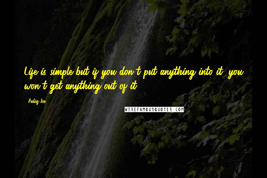 Auliq Ice Quotes: Life is simple but if you don't put anything into it, you won't get anything out of it.