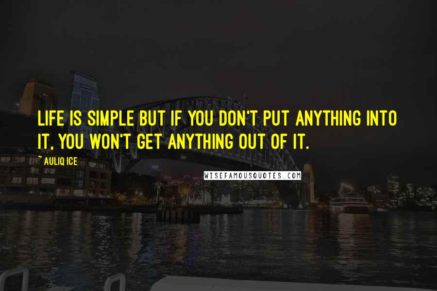 Auliq Ice Quotes: Life is simple but if you don't put anything into it, you won't get anything out of it.