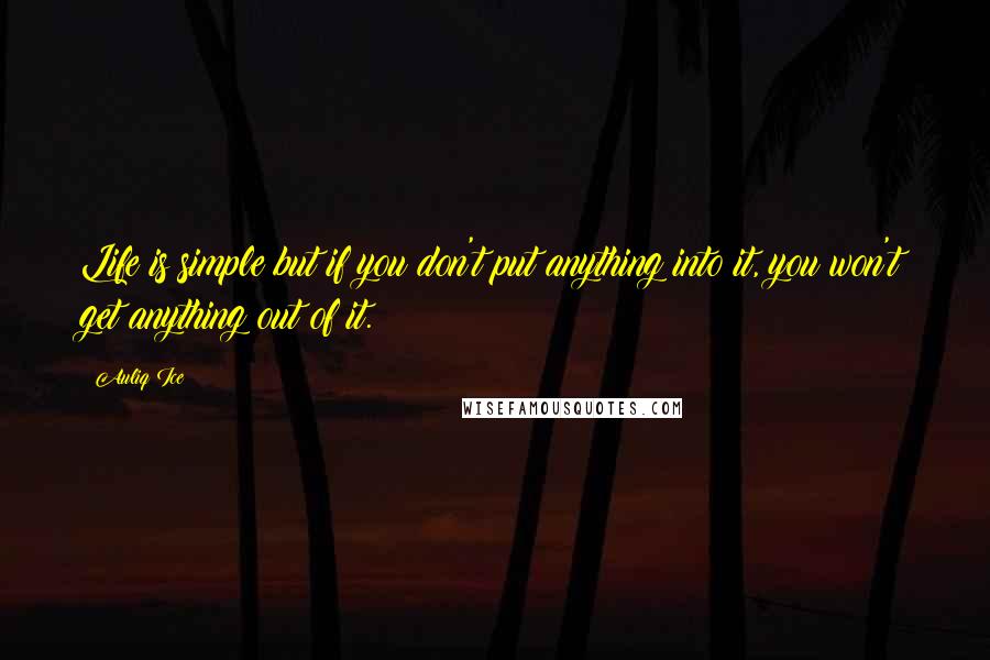 Auliq Ice Quotes: Life is simple but if you don't put anything into it, you won't get anything out of it.