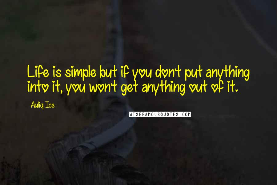 Auliq Ice Quotes: Life is simple but if you don't put anything into it, you won't get anything out of it.