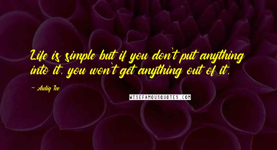 Auliq Ice Quotes: Life is simple but if you don't put anything into it, you won't get anything out of it.