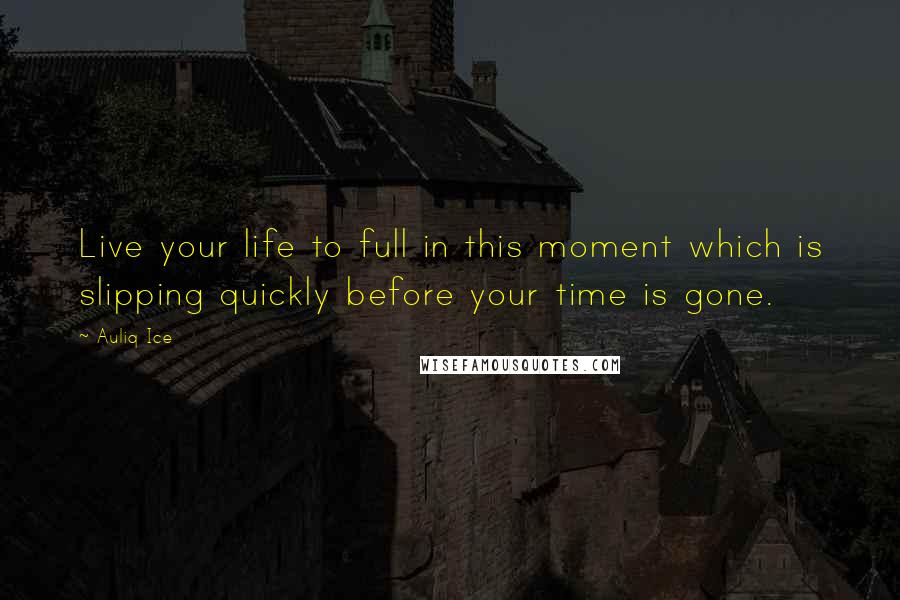 Auliq Ice Quotes: Live your life to full in this moment which is slipping quickly before your time is gone.