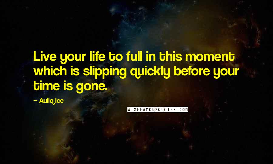 Auliq Ice Quotes: Live your life to full in this moment which is slipping quickly before your time is gone.