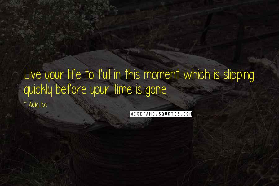 Auliq Ice Quotes: Live your life to full in this moment which is slipping quickly before your time is gone.