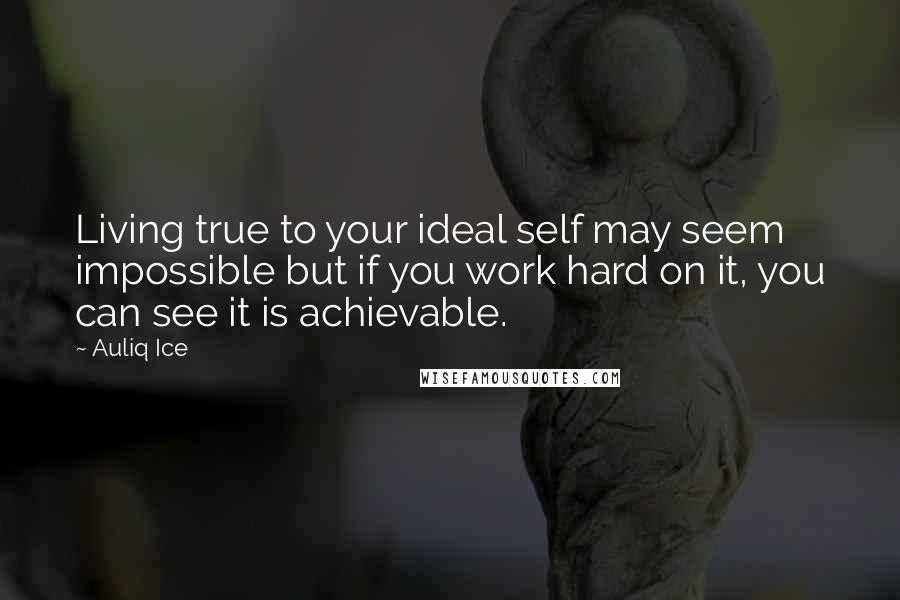 Auliq Ice Quotes: Living true to your ideal self may seem impossible but if you work hard on it, you can see it is achievable.