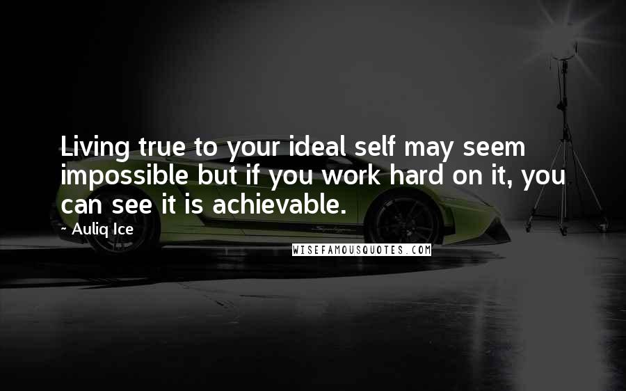 Auliq Ice Quotes: Living true to your ideal self may seem impossible but if you work hard on it, you can see it is achievable.