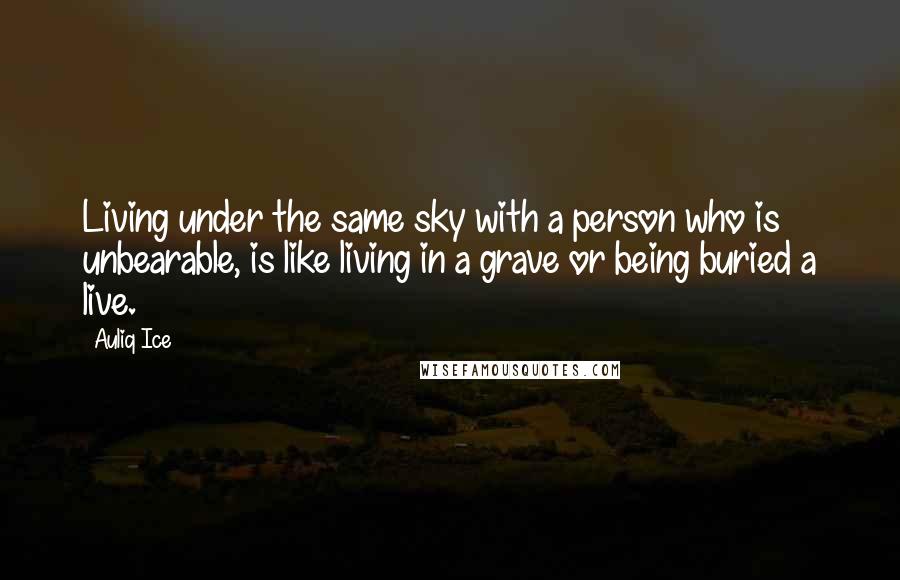 Auliq Ice Quotes: Living under the same sky with a person who is unbearable, is like living in a grave or being buried a live.