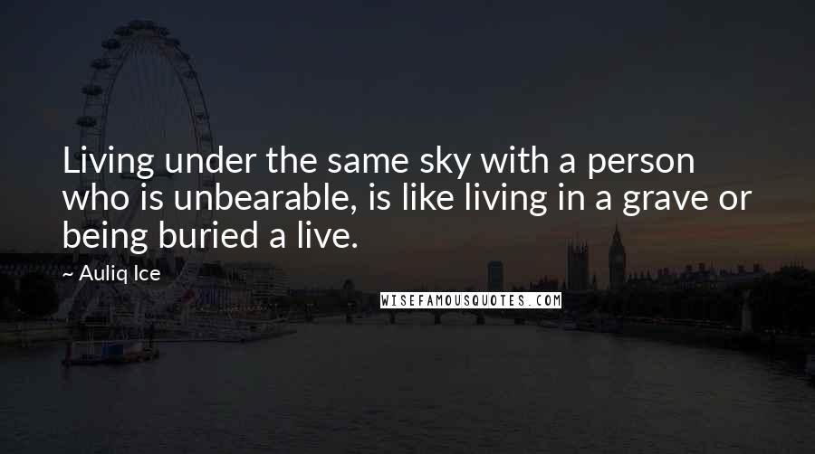 Auliq Ice Quotes: Living under the same sky with a person who is unbearable, is like living in a grave or being buried a live.