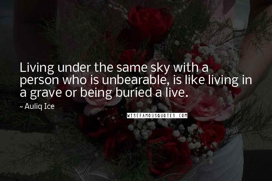 Auliq Ice Quotes: Living under the same sky with a person who is unbearable, is like living in a grave or being buried a live.