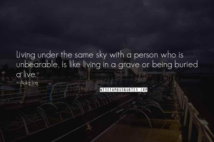 Auliq Ice Quotes: Living under the same sky with a person who is unbearable, is like living in a grave or being buried a live.