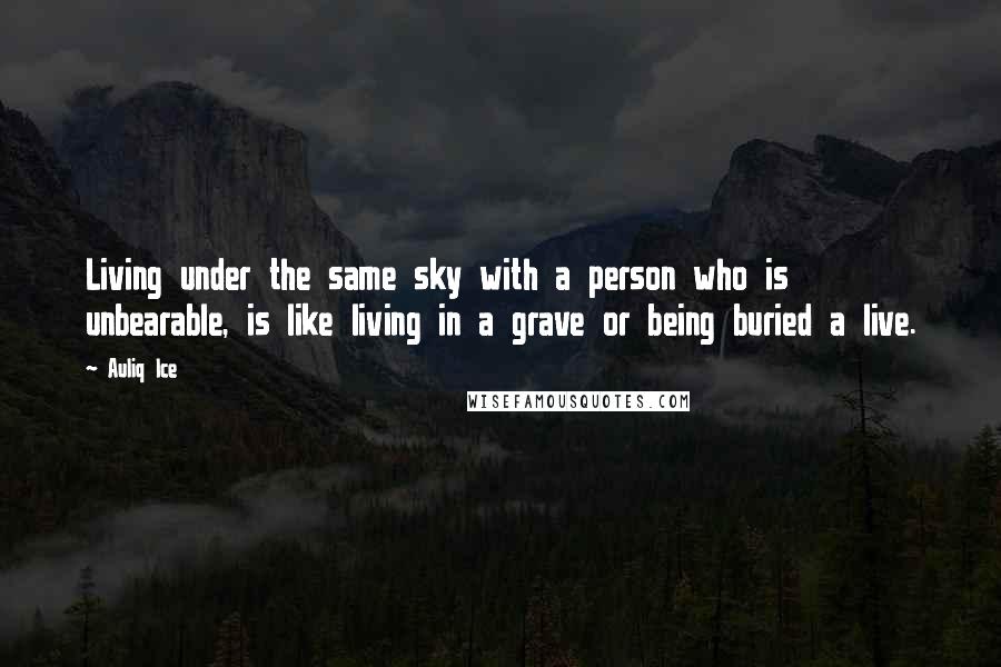 Auliq Ice Quotes: Living under the same sky with a person who is unbearable, is like living in a grave or being buried a live.