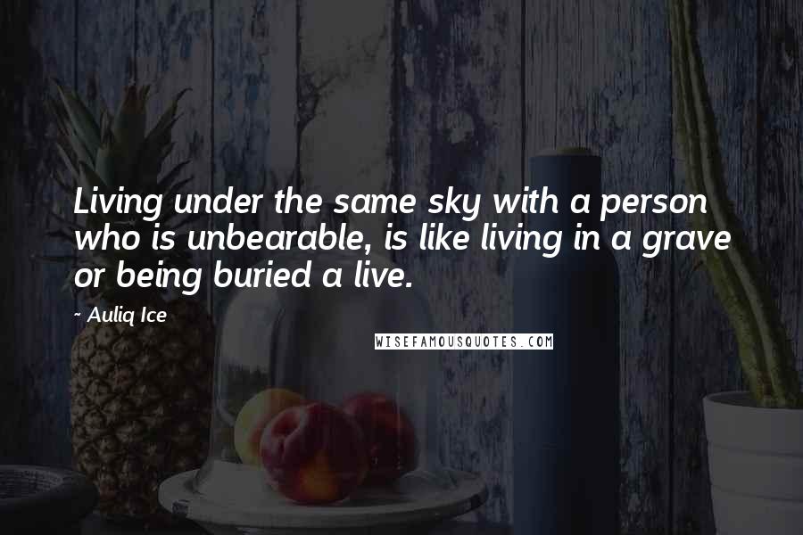 Auliq Ice Quotes: Living under the same sky with a person who is unbearable, is like living in a grave or being buried a live.