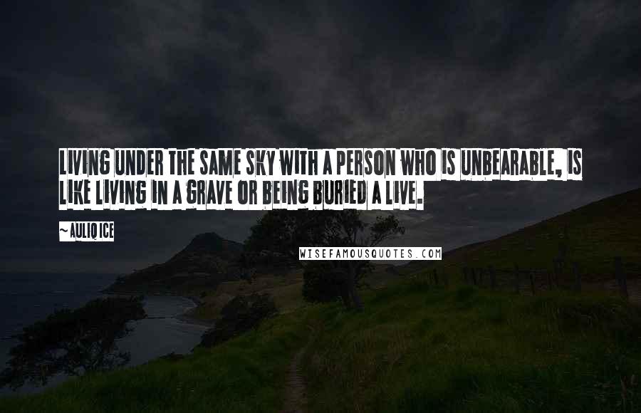 Auliq Ice Quotes: Living under the same sky with a person who is unbearable, is like living in a grave or being buried a live.