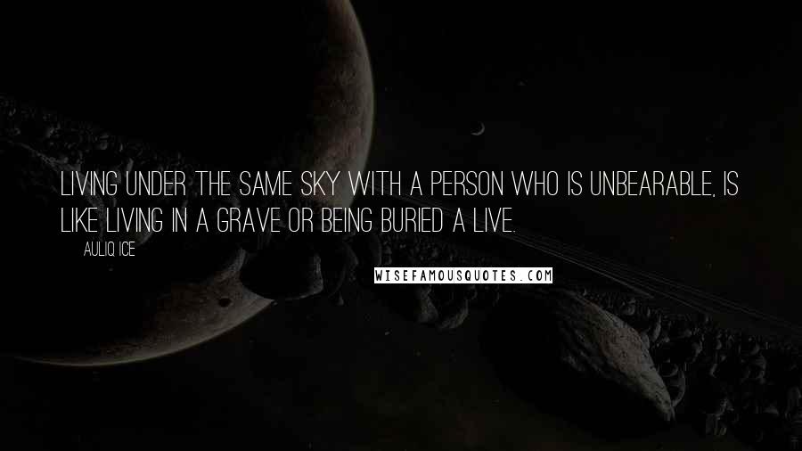 Auliq Ice Quotes: Living under the same sky with a person who is unbearable, is like living in a grave or being buried a live.