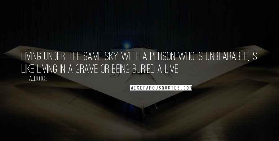 Auliq Ice Quotes: Living under the same sky with a person who is unbearable, is like living in a grave or being buried a live.