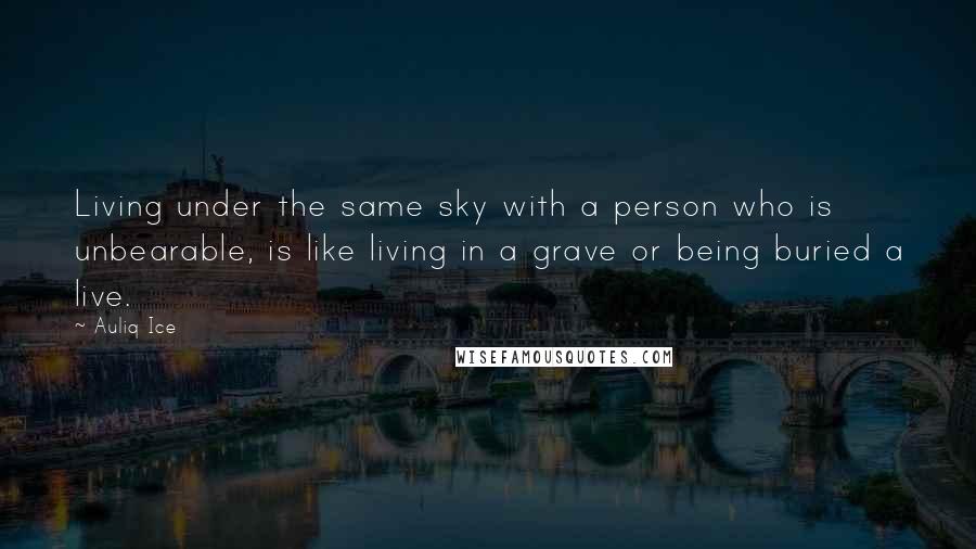 Auliq Ice Quotes: Living under the same sky with a person who is unbearable, is like living in a grave or being buried a live.