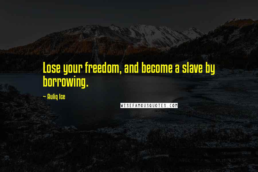 Auliq Ice Quotes: Lose your freedom, and become a slave by borrowing.