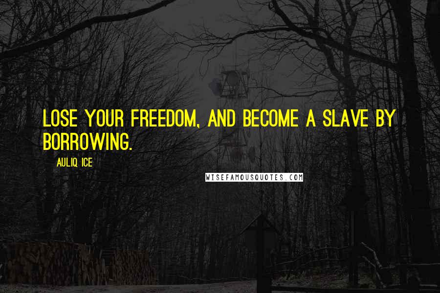 Auliq Ice Quotes: Lose your freedom, and become a slave by borrowing.