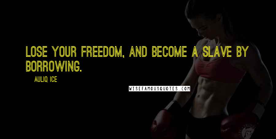 Auliq Ice Quotes: Lose your freedom, and become a slave by borrowing.