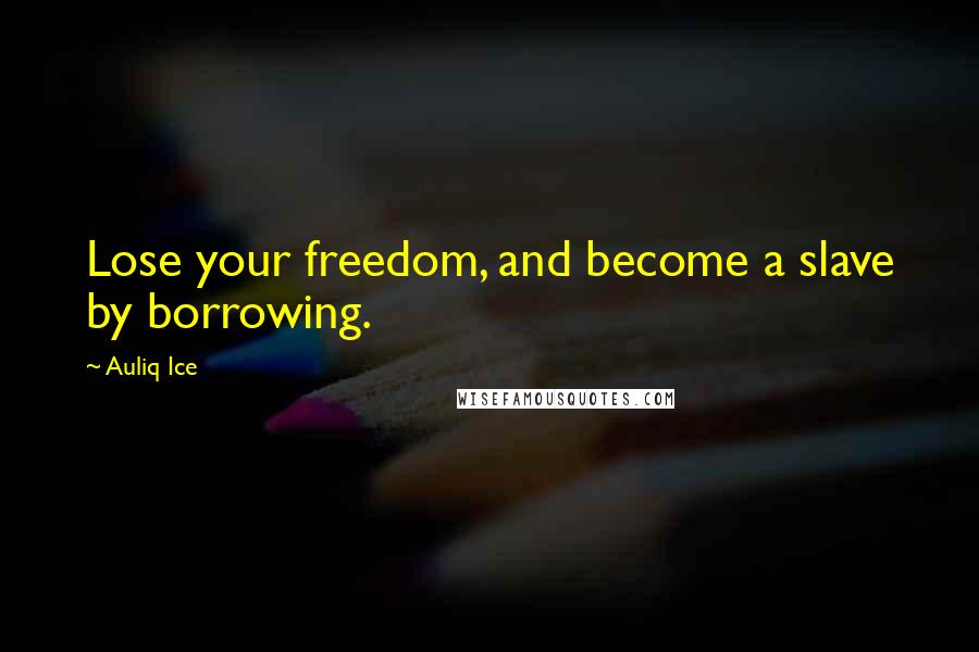 Auliq Ice Quotes: Lose your freedom, and become a slave by borrowing.