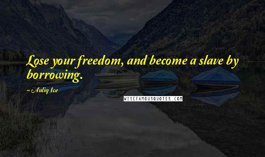 Auliq Ice Quotes: Lose your freedom, and become a slave by borrowing.