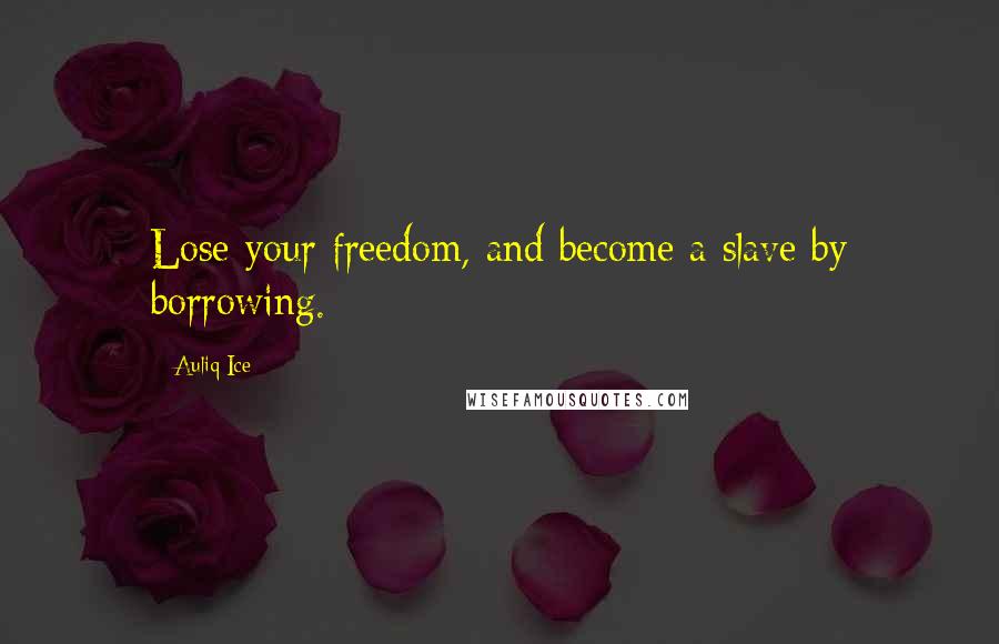 Auliq Ice Quotes: Lose your freedom, and become a slave by borrowing.