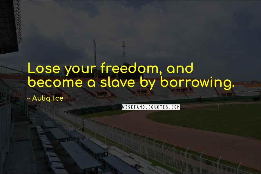 Auliq Ice Quotes: Lose your freedom, and become a slave by borrowing.