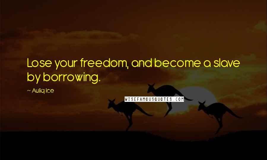 Auliq Ice Quotes: Lose your freedom, and become a slave by borrowing.