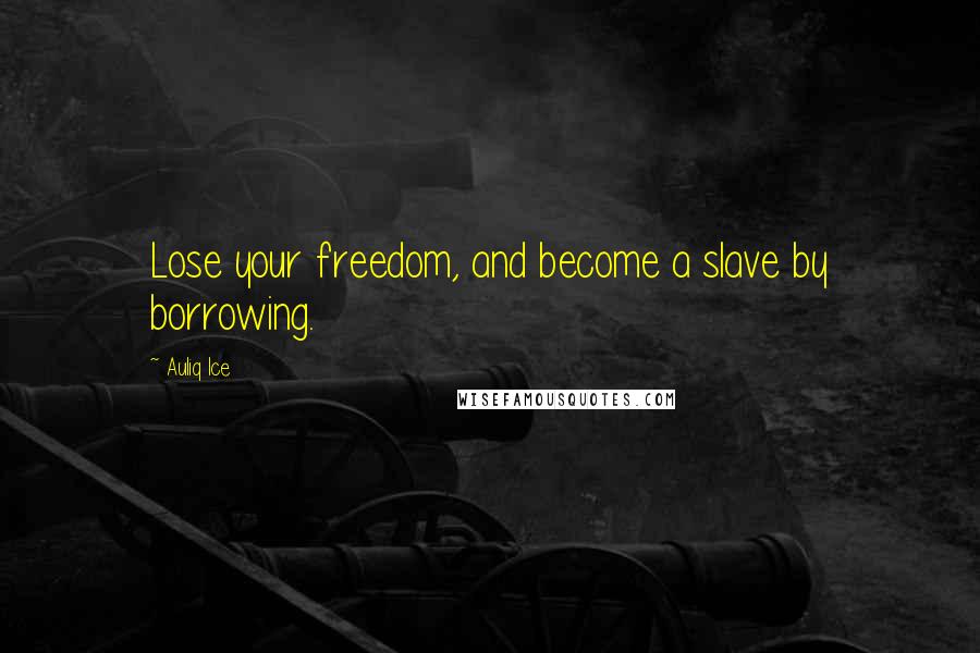 Auliq Ice Quotes: Lose your freedom, and become a slave by borrowing.