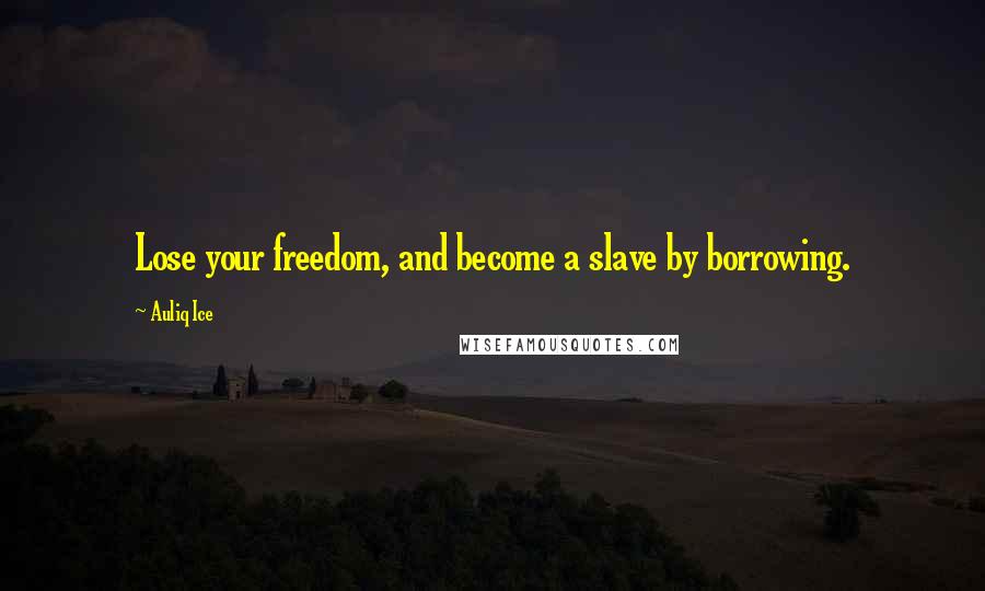 Auliq Ice Quotes: Lose your freedom, and become a slave by borrowing.