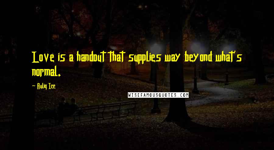 Auliq Ice Quotes: Love is a handout that supplies way beyond what's normal.