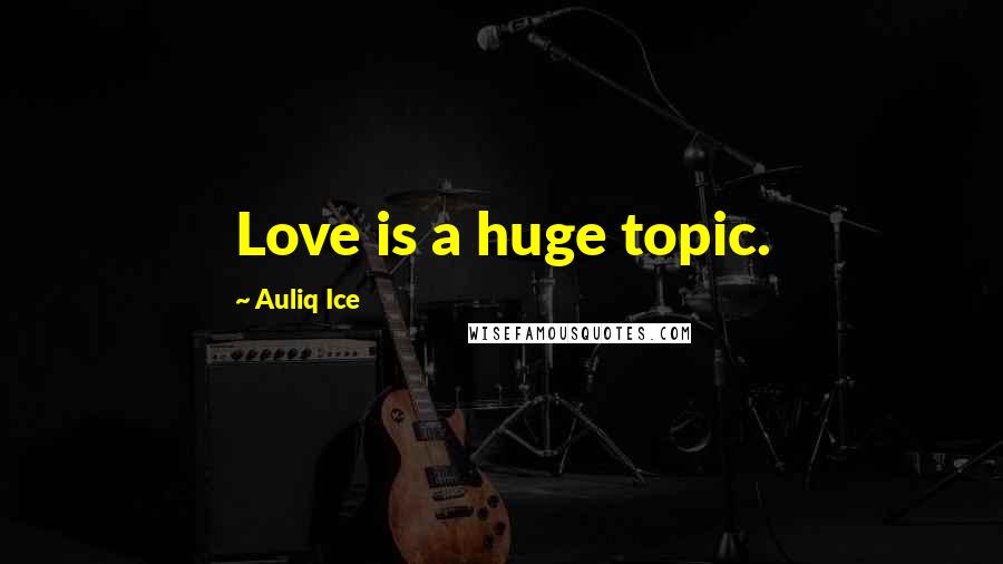 Auliq Ice Quotes: Love is a huge topic.