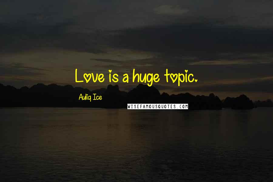 Auliq Ice Quotes: Love is a huge topic.