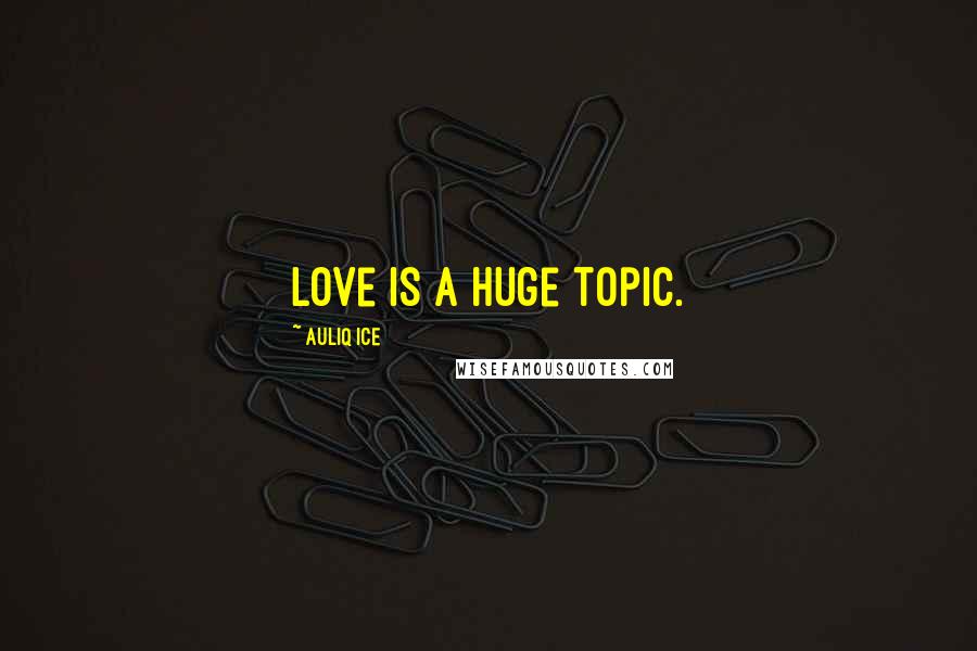 Auliq Ice Quotes: Love is a huge topic.