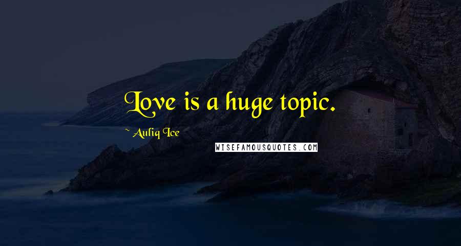 Auliq Ice Quotes: Love is a huge topic.