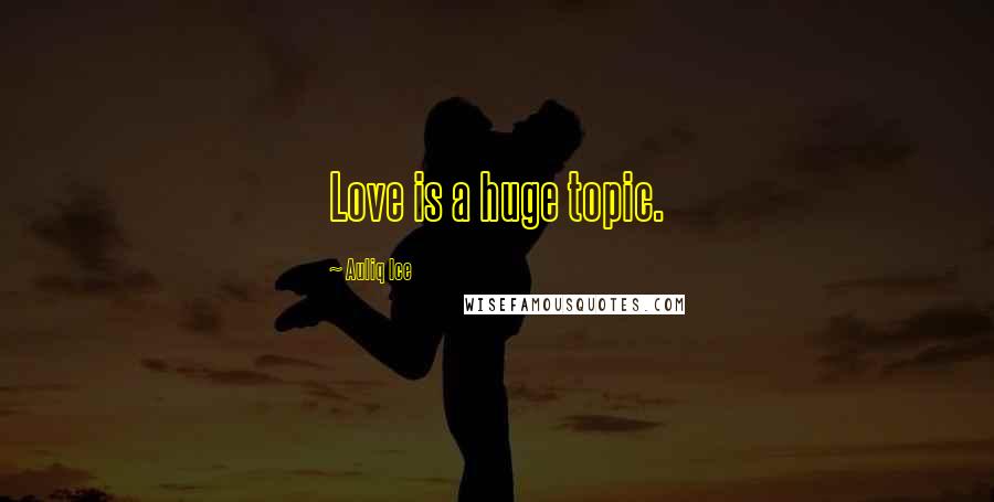 Auliq Ice Quotes: Love is a huge topic.