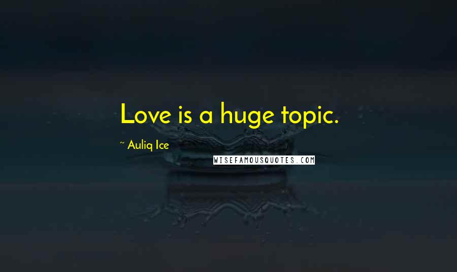 Auliq Ice Quotes: Love is a huge topic.