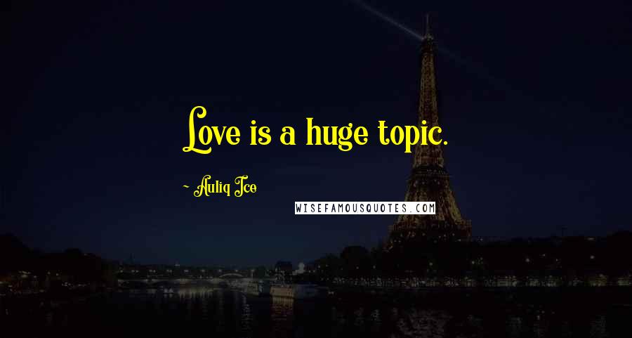 Auliq Ice Quotes: Love is a huge topic.