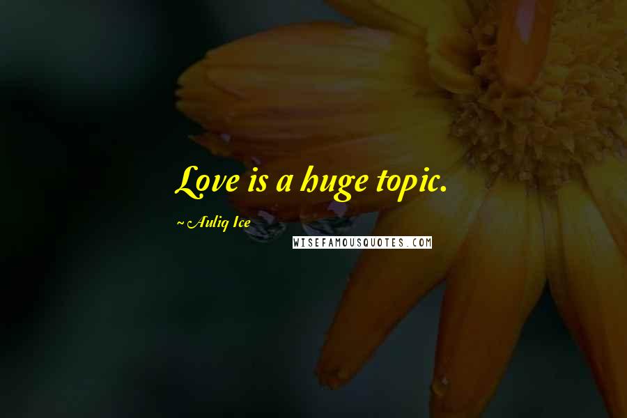 Auliq Ice Quotes: Love is a huge topic.