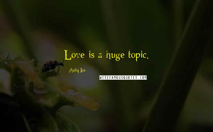 Auliq Ice Quotes: Love is a huge topic.
