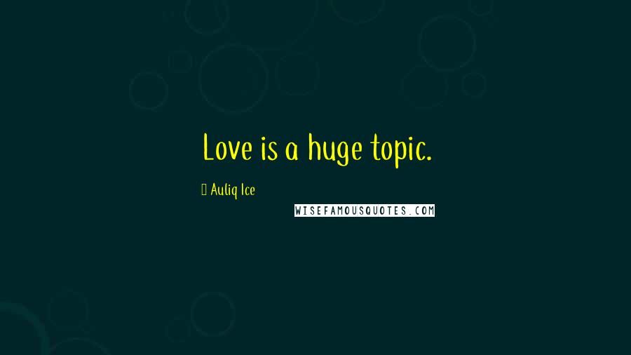 Auliq Ice Quotes: Love is a huge topic.