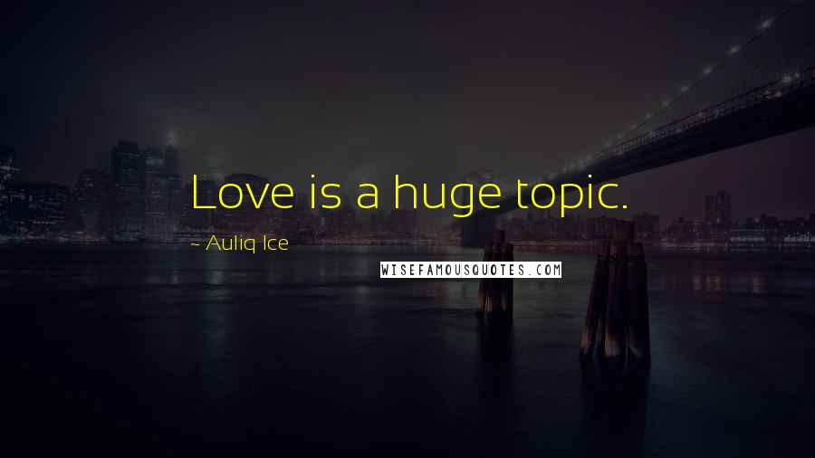 Auliq Ice Quotes: Love is a huge topic.