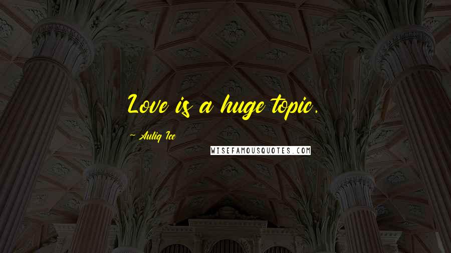Auliq Ice Quotes: Love is a huge topic.