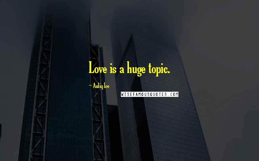 Auliq Ice Quotes: Love is a huge topic.