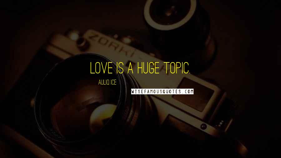 Auliq Ice Quotes: Love is a huge topic.