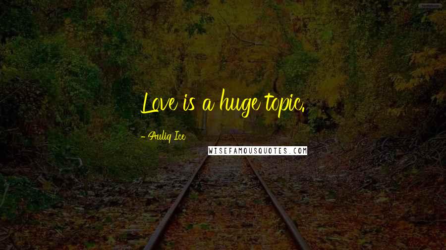 Auliq Ice Quotes: Love is a huge topic.
