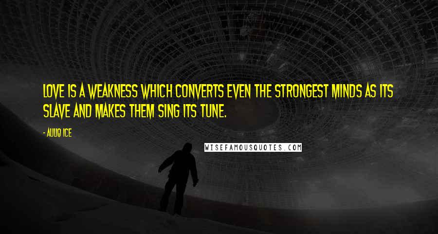 Auliq Ice Quotes: Love is a weakness which converts even the strongest minds as its slave and makes them sing its tune.