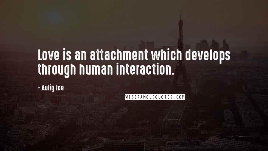 Auliq Ice Quotes: Love is an attachment which develops through human interaction.