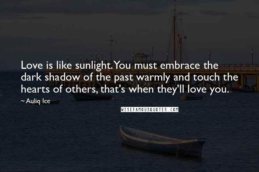 Auliq Ice Quotes: Love is like sunlight. You must embrace the dark shadow of the past warmly and touch the hearts of others, that's when they'll love you.