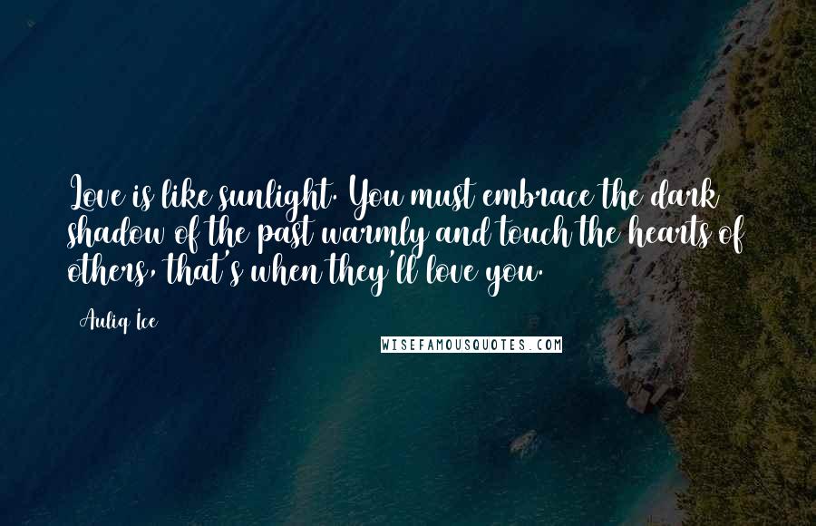Auliq Ice Quotes: Love is like sunlight. You must embrace the dark shadow of the past warmly and touch the hearts of others, that's when they'll love you.